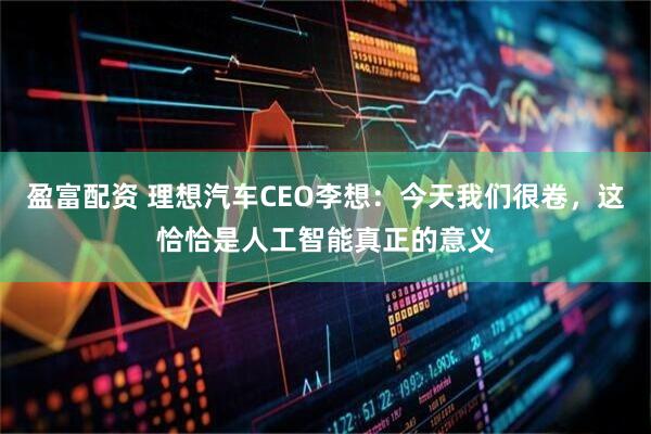 盈富配资 理想汽车CEO李想：今天我们很卷，这恰恰是人工智能真正的意义