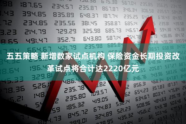五五策略 新增数家试点机构 保险资金长期投资改革试点将合计达2220亿元