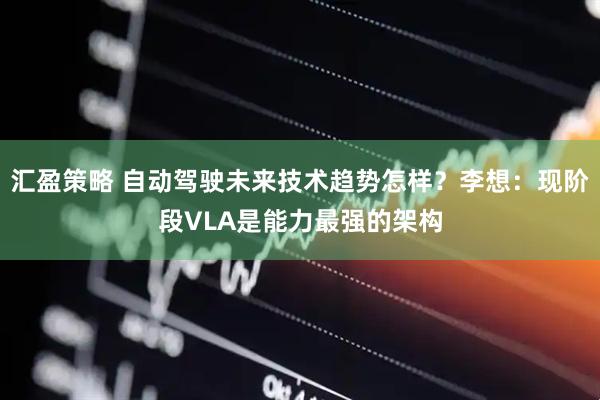 汇盈策略 自动驾驶未来技术趋势怎样？李想：现阶段VLA是能力最强的架构