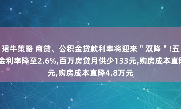 珺牛策略 商贷、公积金贷款利率将迎来＂双降＂!五年期公积金利率降至2.6%,百万房贷月供少133元,购房成本直降4.8万元