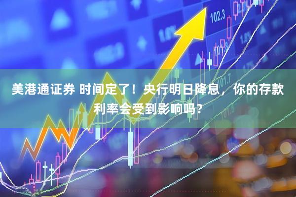 美港通证券 时间定了！央行明日降息，你的存款利率会受到影响吗？