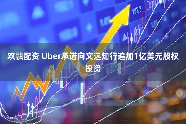 双融配资 Uber承诺向文远知行追加1亿美元股权投资