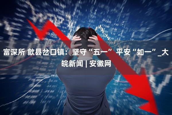 富深所 歙县岔口镇：坚守“五一” 平安“如一”_大皖新闻 | 安徽网