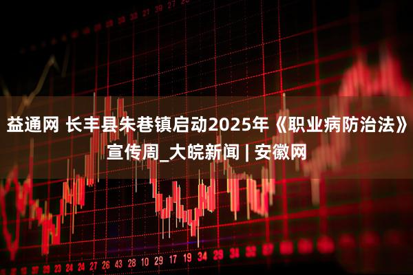 益通网 长丰县朱巷镇启动2025年《职业病防治法》宣传周_大皖新闻 | 安徽网