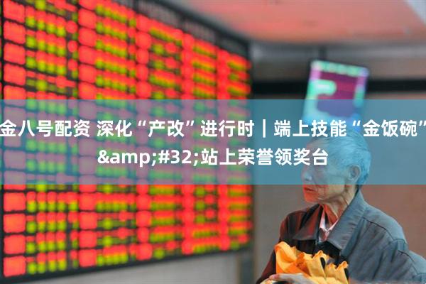 金八号配资 深化“产改”进行时｜端上技能“金饭碗”&#32;站上荣誉领奖台