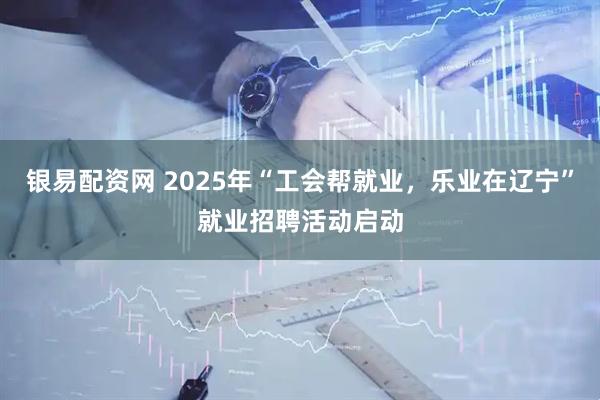 银易配资网 2025年“工会帮就业，乐业在辽宁”就业招聘活动启动