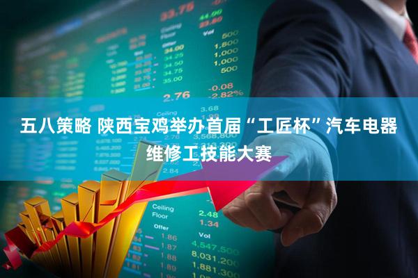 五八策略 陕西宝鸡举办首届“工匠杯”汽车电器维修工技能大赛