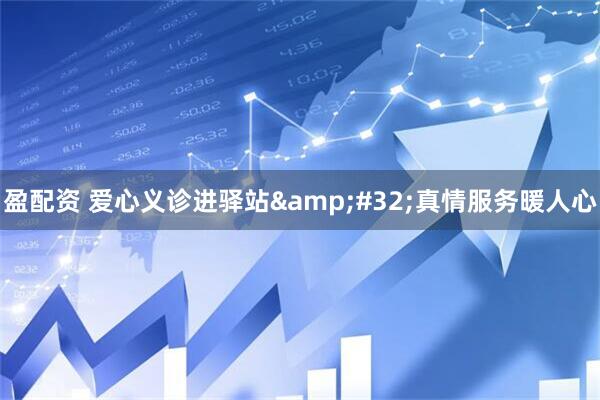 盈配资 爱心义诊进驿站&#32;真情服务暖人心