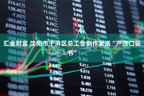 汇金财富 沈阳市于洪区总工会制作发送“产改口袋书”