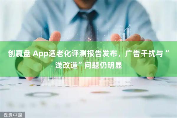创赢盘 App适老化评测报告发布，广告干扰与“浅改造”问题仍明显