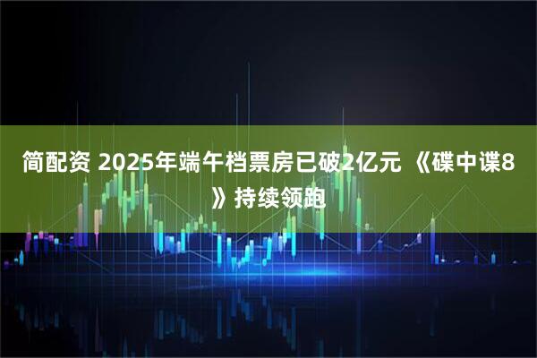 简配资 2025年端午档票房已破2亿元 《碟中谍8》持续领跑