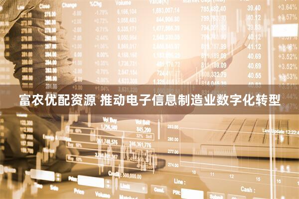 富农优配资源 推动电子信息制造业数字化转型