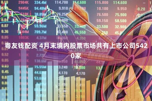 粤友钱配资 4月末境内股票市场共有上市公司5420家
