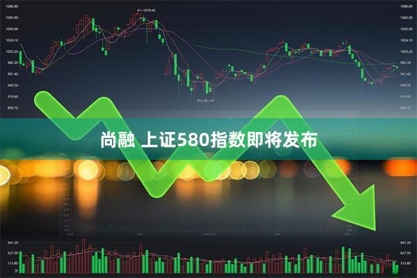 尚融 上证580指数即将发布