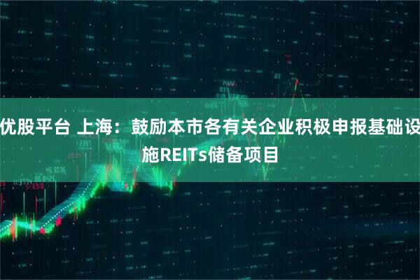 优股平台 上海：鼓励本市各有关企业积极申报基础设施REITs储备项目