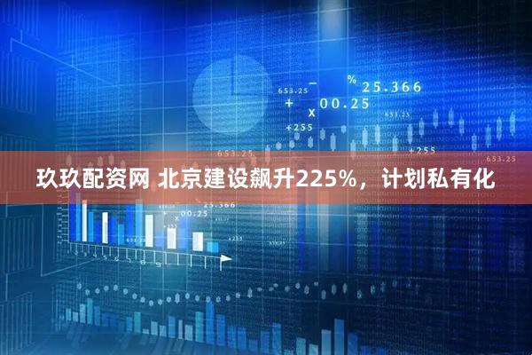 玖玖配资网 北京建设飙升225%，计划私有化