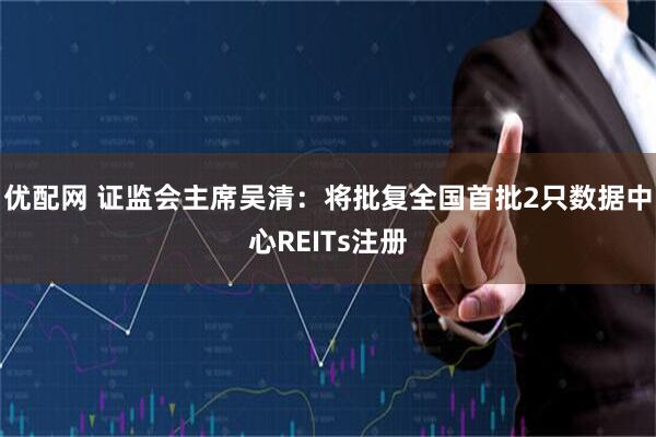 优配网 证监会主席吴清：将批复全国首批2只数据中心REITs注册