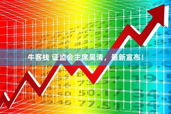 牛客栈 证监会主席吴清，最新宣布！