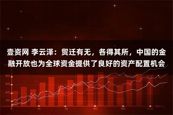 壹资网 李云泽：贸迁有无，各得其所，中国的金融开放也为全球资金提供了良好的资产配置机会