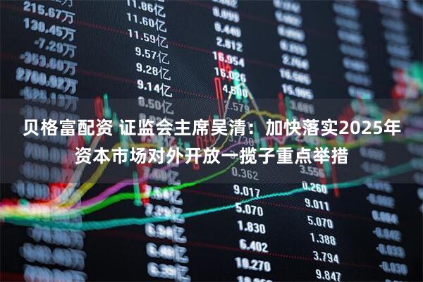 贝格富配资 证监会主席吴清：加快落实2025年资本市场对外开放一揽子重点举措