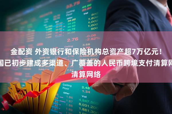 金配资 外资银行和保险机构总资产超7万亿元！中国已初步建成多渠道、广覆盖的人民币跨境支付清算网络