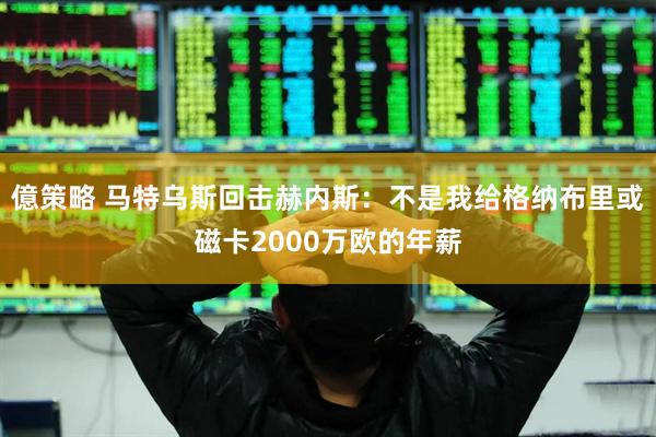 億策略 马特乌斯回击赫内斯：不是我给格纳布里或磁卡2000万欧的年薪