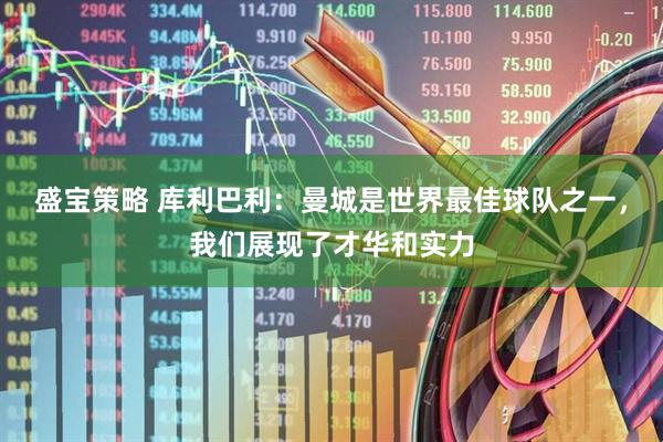 盛宝策略 库利巴利：曼城是世界最佳球队之一，我们展现了才华和实力
