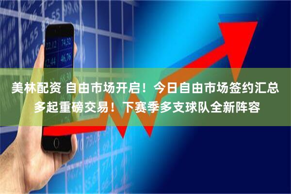 美林配资 自由市场开启！今日自由市场签约汇总 多起重磅交易！下赛季多支球队全新阵容