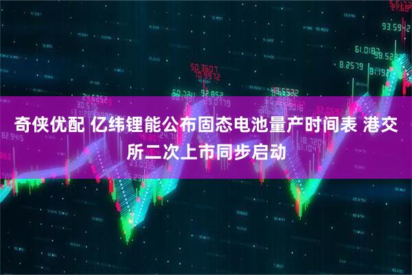 奇侠优配 亿纬锂能公布固态电池量产时间表 港交所二次上市同步启动