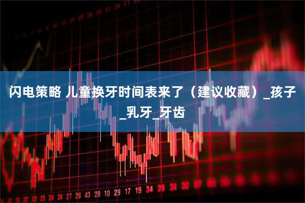 闪电策略 儿童换牙时间表来了（建议收藏）_孩子_乳牙_牙齿
