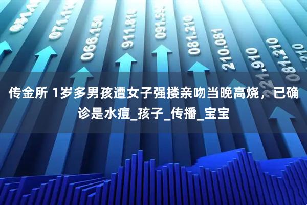 传金所 1岁多男孩遭女子强搂亲吻当晚高烧，已确诊是水痘_孩子_传播_宝宝