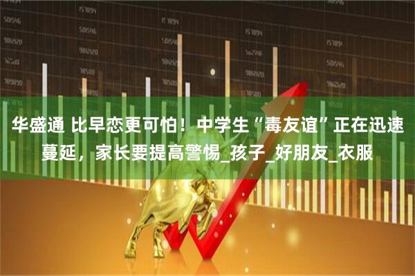 华盛通 比早恋更可怕！中学生“毒友谊”正在迅速蔓延，家长要提高警惕_孩子_好朋友_衣服