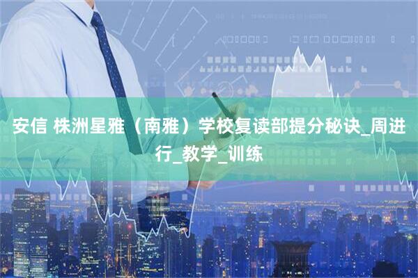 安信 株洲星雅（南雅）学校复读部提分秘诀_周进行_教学_训练