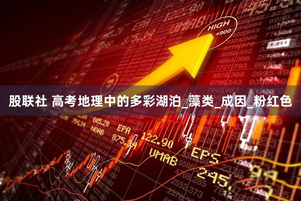 股联社 高考地理中的多彩湖泊_藻类_成因_粉红色