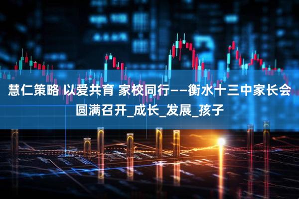 慧仁策略 以爱共育 家校同行——衡水十三中家长会圆满召开_成长_发展_孩子