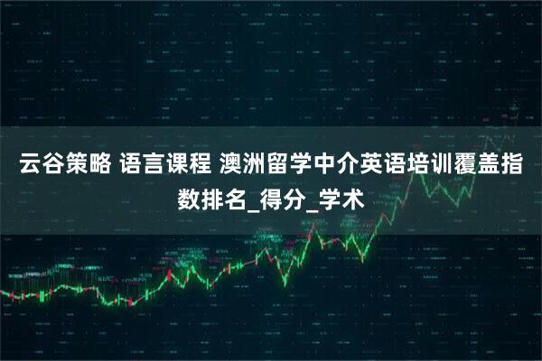 云谷策略 语言课程 澳洲留学中介英语培训覆盖指数排名_得分_学术