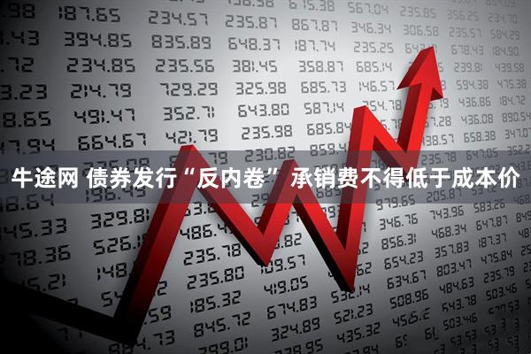 牛途网 债券发行“反内卷” 承销费不得低于成本价