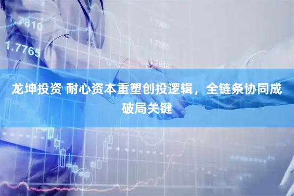 龙坤投资 耐心资本重塑创投逻辑，全链条协同成破局关键