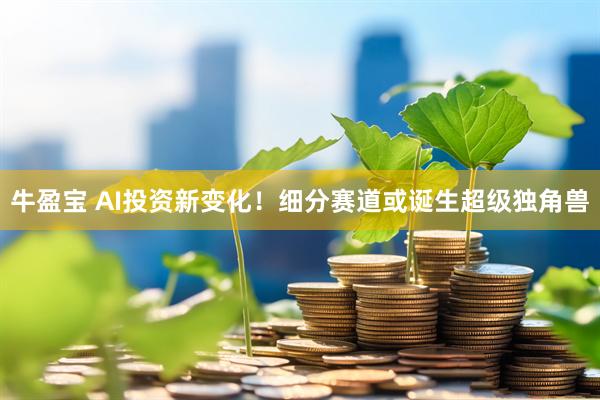 牛盈宝 AI投资新变化！细分赛道或诞生超级独角兽
