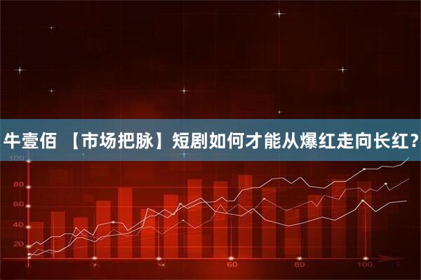 牛壹佰 【市场把脉】短剧如何才能从爆红走向长红？