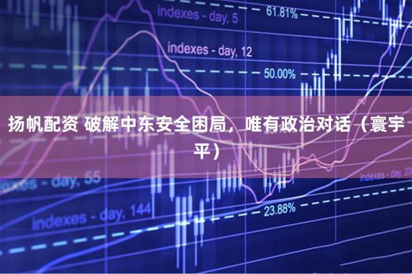 扬帆配资 破解中东安全困局，唯有政治对话（寰宇平）