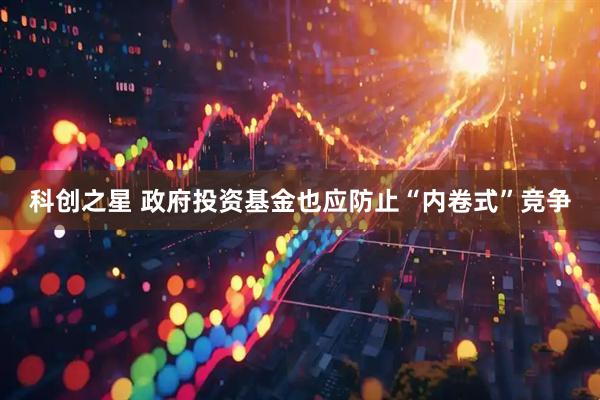 科创之星 政府投资基金也应防止“内卷式”竞争