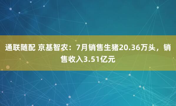 通联随配 京基智农：7月销售生猪20.36万头，销售收入3.51亿元