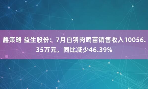 鑫策略 益生股份：7月白羽肉鸡苗销售收入10056.35万元，同比减少46.39%