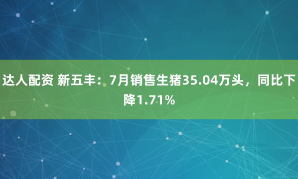 达人配资 新五丰：7月销售生猪35.04万头，同比下降1.71%