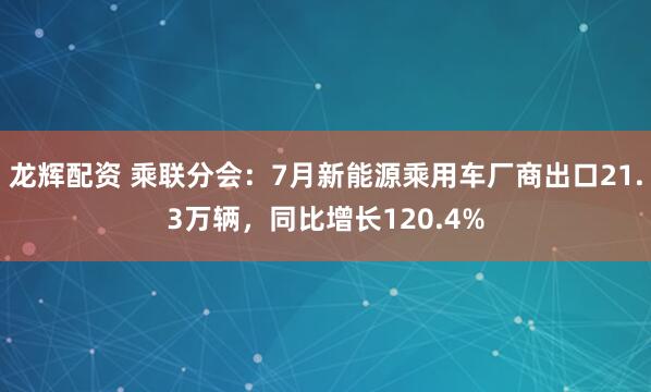 龙辉配资 乘联分会：7月新能源乘用车厂商出口21.3万辆，同比增长120.4%